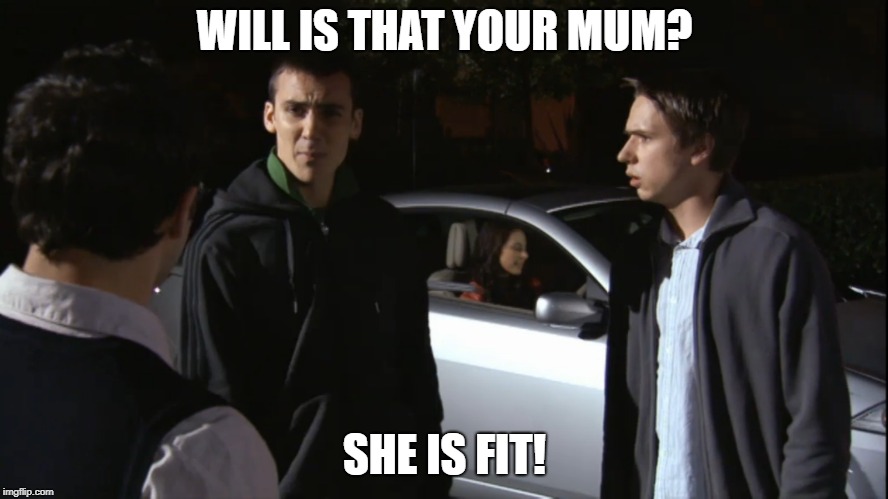 Is that your mum? | WILL IS THAT YOUR MUM? SHE IS FIT! | image tagged in inbetweeners,willsmum | made w/ Imgflip meme maker