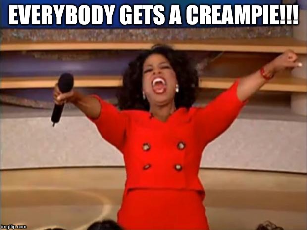Oprah You Get A Meme | EVERYBODY GETS A CREAMPIE!!! | image tagged in memes,oprah you get a | made w/ Imgflip meme maker