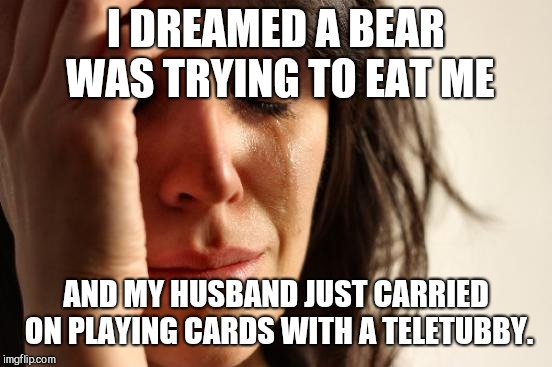 When He's Not the Man You Thought He Was | I DREAMED A BEAR WAS TRYING TO EAT ME; AND MY HUSBAND JUST CARRIED ON PLAYING CARDS WITH A TELETUBBY. | image tagged in memes,first world problems,mad wife,marriage,funny husband | made w/ Imgflip meme maker