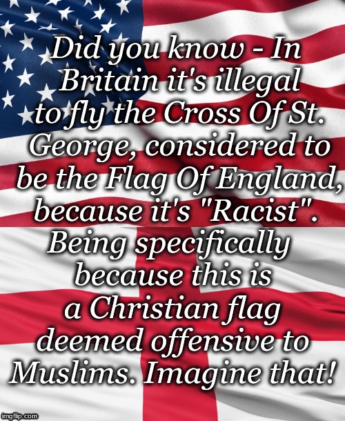 Did you know - In Britain it's illegal to fly the Cross Of St. George, considered to be the Flag Of England, because it's "Racist". Being specifically because this is a Christian flag deemed offensive to Muslims. Imagine that! | image tagged in patriotism,world cup,england,england football | made w/ Imgflip meme maker