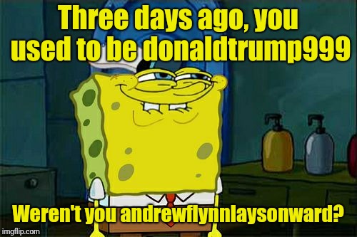Don't You Squidward Meme | Three days ago, you used to be donaldtrump999 Weren't you andrewflynnlaysonward? | image tagged in memes,dont you squidward | made w/ Imgflip meme maker