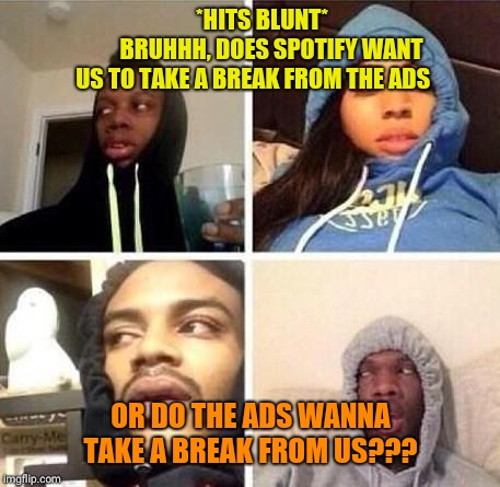 *Hits blunt | *HITS BLUNT*
       




BRUHHH, DOES SPOTIFY WANT US TO TAKE A BREAK FROM THE ADS; OR DO THE ADS WANNA TAKE A BREAK FROM US??? | image tagged in hits blunt | made w/ Imgflip meme maker