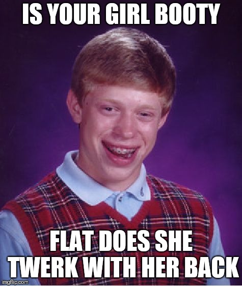 Bad Luck Brian Meme | IS YOUR GIRL BOOTY; FLAT DOES SHE TWERK WITH HER BACK | image tagged in memes,bad luck brian | made w/ Imgflip meme maker