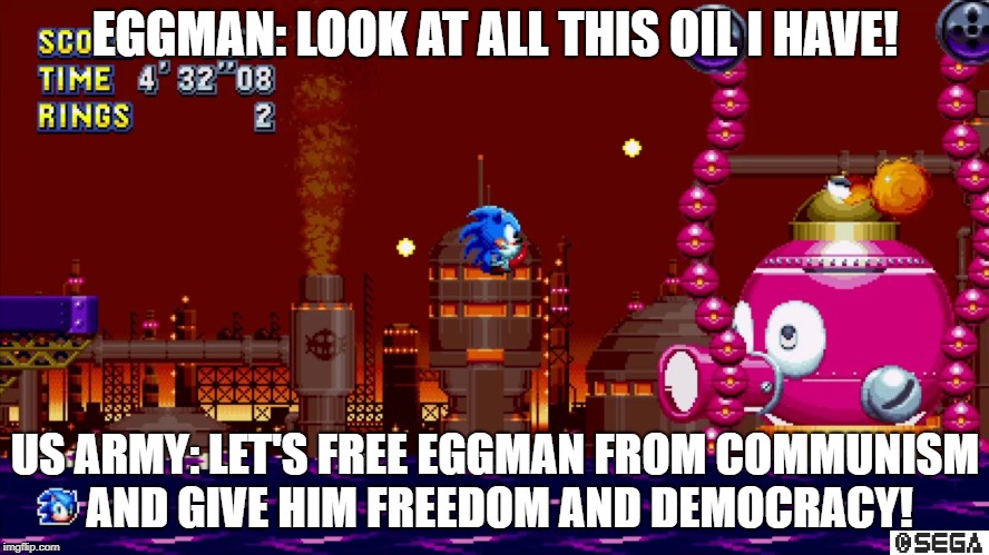 When the US Army finds out that Eggman has Oil | EGGMAN: LOOK AT ALL THIS OIL I HAVE! US ARMY: LET'S FREE EGGMAN FROM COMMUNISM AND GIVE HIM FREEDOM AND DEMOCRACY! | image tagged in sonic the hedgehog,oil,us army | made w/ Imgflip meme maker