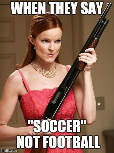 desperate with shootgun | WHEN THEY SAY; "SOCCER" NOT FOOTBALL | image tagged in desperate with shootgun | made w/ Imgflip meme maker