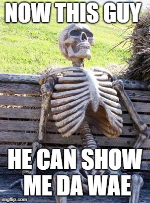 Waiting Skeleton Meme | NOW THIS GUY; HE CAN SHOW ME DA WAE | image tagged in memes,waiting skeleton | made w/ Imgflip meme maker