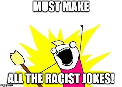 X All The Y | MUST MAKE; ALL THE RACIST JOKES! | image tagged in memes,x all the y | made w/ Imgflip meme maker