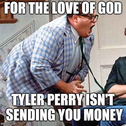 Chris Farley For the love of god | FOR THE LOVE OF GOD; TYLER PERRY ISN'T SENDING YOU MONEY | image tagged in chris farley for the love of god | made w/ Imgflip meme maker