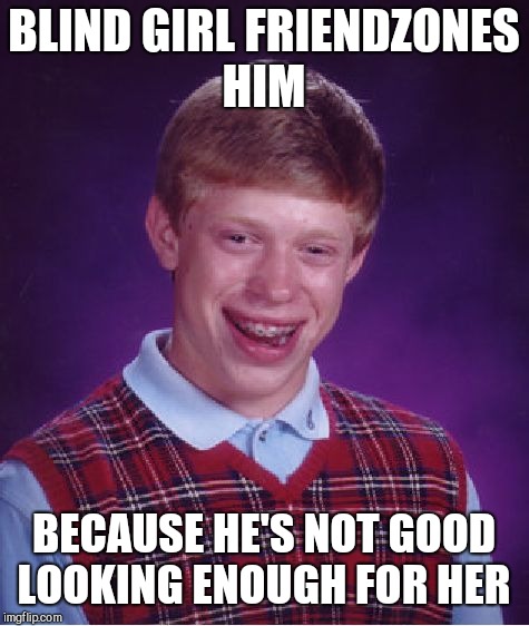 Bad Luck Brian Meme | BLIND GIRL FRIENDZONES HIM BECAUSE HE'S NOT GOOD LOOKING ENOUGH FOR HER | image tagged in memes,bad luck brian | made w/ Imgflip meme maker