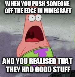 Suprised Patrick | WHEN YOU PUSH SOMEONE OFF THE EDGE IN MINECRAFT; AND YOU REALISED THAT THEY HAD GOOD STUFF | image tagged in suprised patrick | made w/ Imgflip meme maker
