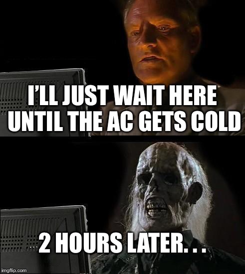 Waiting for the AC to get cold in 115° weather is TORTURE!!!!!!!!!! | I’LL JUST WAIT HERE UNTIL THE AC GETS COLD; 2 HOURS LATER. . . | image tagged in memes,ill just wait here | made w/ Imgflip meme maker
