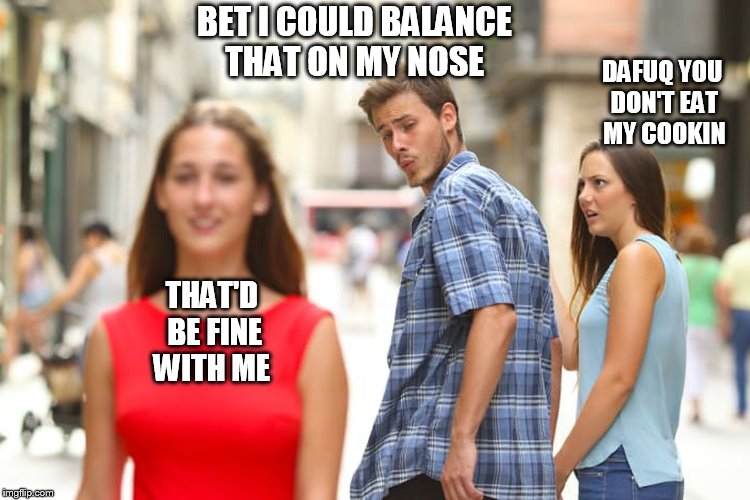 Distracted Boyfriend Meme | BET I COULD BALANCE THAT ON MY NOSE THAT'D BE FINE WITH ME DAFUQ YOU DON'T EAT MY COOKIN | image tagged in memes,distracted boyfriend | made w/ Imgflip meme maker