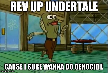 rev up those fryers | REV UP UNDERTALE; CAUSE I SURE WANNA DO GENOCIDE | image tagged in rev up those fryers,genocide,undertale | made w/ Imgflip meme maker