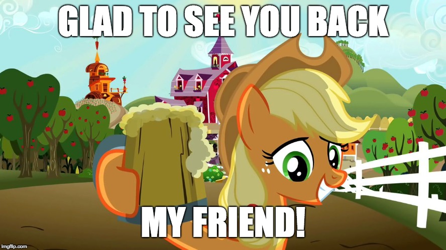 Applejack and her cider | GLAD TO SEE YOU BACK MY FRIEND! | image tagged in applejack and her cider | made w/ Imgflip meme maker