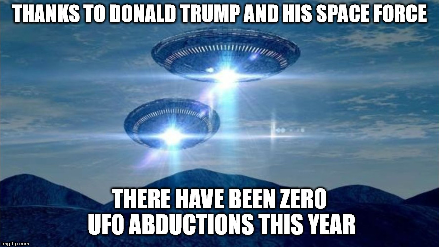 UFO VISIT |  THANKS TO DONALD TRUMP AND HIS SPACE FORCE; THERE HAVE BEEN ZERO UFO ABDUCTIONS THIS YEAR | image tagged in ufo visit | made w/ Imgflip meme maker
