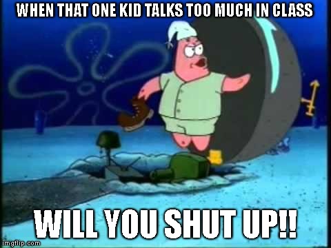  WHEN THAT ONE KID TALKS TOO MUCH IN CLASS; WILL YOU SHUT UP!! | image tagged in spongebob,memes | made w/ Imgflip meme maker