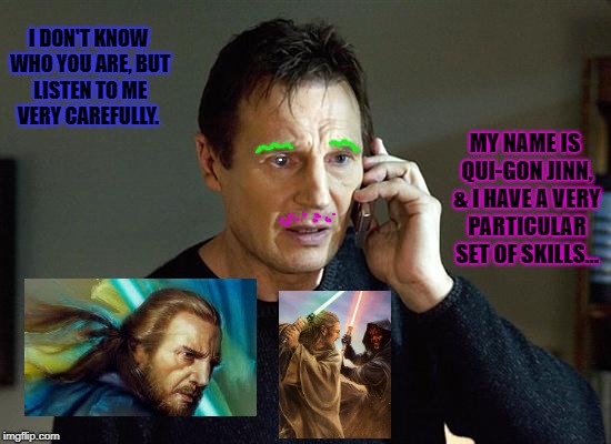 Liam Neeson Taken 2 Meme | I DON'T KNOW WHO YOU ARE, BUT LISTEN TO ME VERY CAREFULLY. MY NAME IS QUI-GON JINN, & I HAVE A VERY PARTICULAR SET OF SKILLS... | image tagged in memes,liam neeson taken 2 | made w/ Imgflip meme maker
