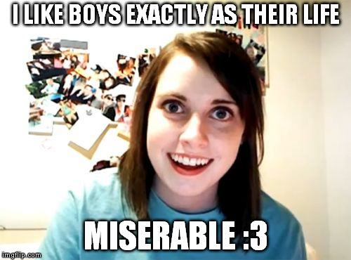 Overly Attached Girlfriend Meme | I LIKE BOYS EXACTLY AS THEIR LIFE; MISERABLE :3 | image tagged in memes,overly attached girlfriend | made w/ Imgflip meme maker