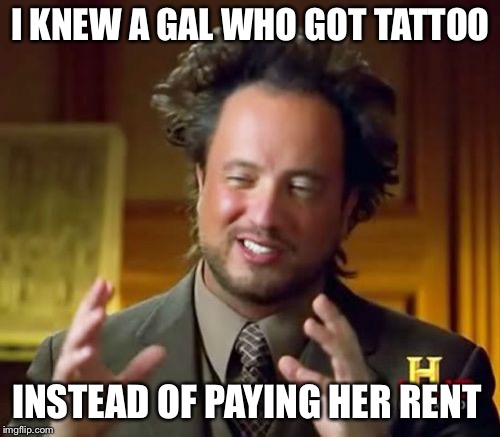 Ancient Aliens Meme | I KNEW A GAL WHO GOT TATTOO INSTEAD OF PAYING HER RENT | image tagged in memes,ancient aliens | made w/ Imgflip meme maker