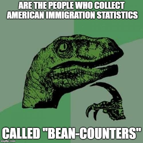 Philosoraptor | ARE THE PEOPLE WHO COLLECT AMERICAN IMMIGRATION STATISTICS; CALLED "BEAN-COUNTERS" | image tagged in memes,philosoraptor | made w/ Imgflip meme maker