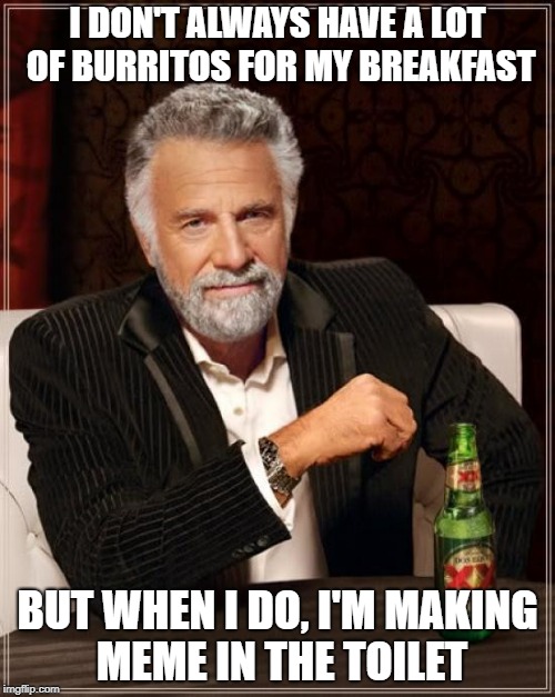 The Most Interesting Man In The World Meme | I DON'T ALWAYS HAVE A LOT OF BURRITOS FOR MY BREAKFAST; BUT WHEN I DO, I'M MAKING MEME IN THE TOILET | image tagged in memes,the most interesting man in the world | made w/ Imgflip meme maker