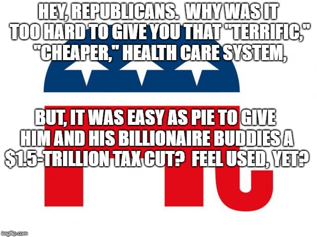 Republican | HEY, REPUBLICANS.  WHY WAS IT TOO HARD TO GIVE YOU THAT "TERRIFIC," "CHEAPER," HEALTH CARE SYSTEM, BUT, IT WAS EASY AS PIE TO GIVE HIM AND HIS BILLIONAIRE BUDDIES A $1.5-TRILLION TAX CUT?  FEEL USED, YET? | image tagged in republican | made w/ Imgflip meme maker