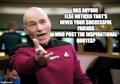 Picard Wtf | HAS ANYONE ELSE NOTICED THAT'S NEVER YOUR SUCCESSFUL FRIENDS WHO POST THE INSPIRATIONAL QUOTES? | image tagged in memes,picard wtf | made w/ Imgflip meme maker