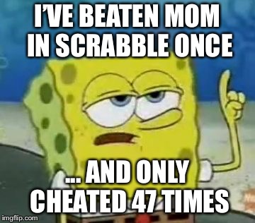 I'll Have You Know Spongebob | I’VE BEATEN MOM IN SCRABBLE ONCE; ... AND ONLY CHEATED 47 TIMES | image tagged in memes,ill have you know spongebob | made w/ Imgflip meme maker