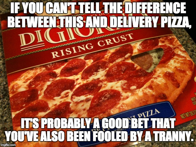 Digiorno | IF YOU CAN'T TELL THE DIFFERENCE BETWEEN THIS AND DELIVERY PIZZA, IT'S PROBABLY A GOOD BET THAT YOU'VE ALSO BEEN FOOLED BY A TRANNY. | image tagged in digiorno | made w/ Imgflip meme maker