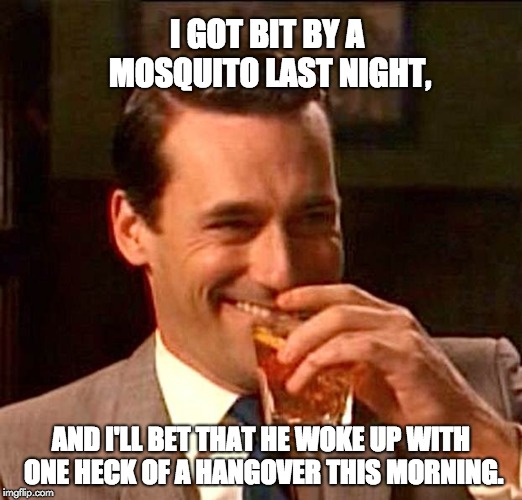 drinking guy |  I GOT BIT BY A MOSQUITO LAST NIGHT, AND I'LL BET THAT HE WOKE UP WITH ONE HECK OF A HANGOVER THIS MORNING. | image tagged in drinking guy | made w/ Imgflip meme maker