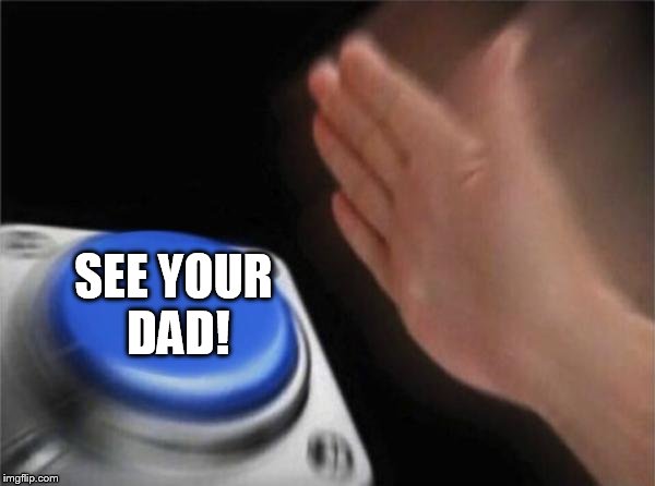 Blank Nut Button Meme | SEE YOUR DAD! | image tagged in memes,blank nut button | made w/ Imgflip meme maker