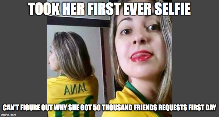 Always Check Your Selfies | TOOK HER FIRST EVER SELFIE; CAN'T FIGURE OUT WHY SHE GOT 50 THOUSAND FRIENDS REQUESTS FIRST DAY | image tagged in selfies,mirrors,funny | made w/ Imgflip meme maker