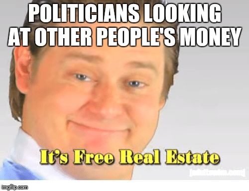 It's Free Real Estate | POLITICIANS LOOKING AT OTHER PEOPLE'S MONEY | image tagged in it's free real estate | made w/ Imgflip meme maker