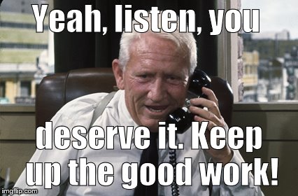 Tracy | Yeah, listen, you deserve it. Keep up the good work! | image tagged in tracy | made w/ Imgflip meme maker