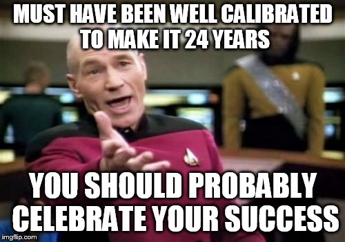 Picard Wtf Meme | MUST HAVE BEEN WELL CALIBRATED TO MAKE IT 24 YEARS YOU SHOULD PROBABLY CELEBRATE YOUR SUCCESS | image tagged in memes,picard wtf | made w/ Imgflip meme maker