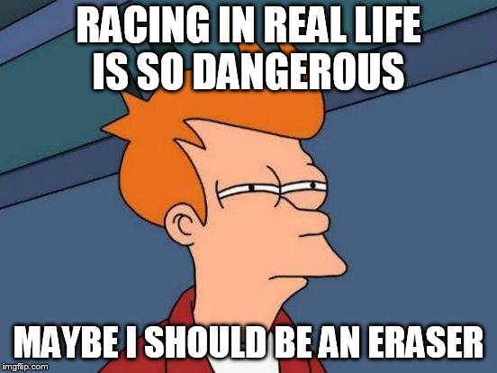 Futurama Fry Meme | RACING IN REAL LIFE IS SO DANGEROUS MAYBE I SHOULD BE AN ERASER | image tagged in memes,futurama fry | made w/ Imgflip meme maker