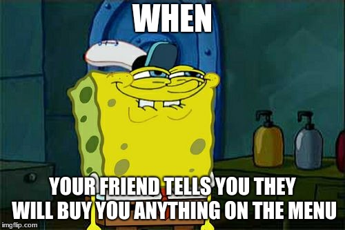 Don't You Squidward Meme | WHEN; YOUR FRIEND TELLS YOU THEY WILL BUY YOU ANYTHING ON THE MENU | image tagged in memes,dont you squidward | made w/ Imgflip meme maker