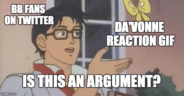 Is This a Pigeon | BB FANS ON TWITTER; DA'VONNE REACTION GIF; IS THIS AN ARGUMENT? | image tagged in is this a pigeon | made w/ Imgflip meme maker