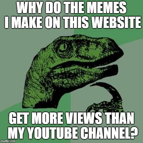 Philosoraptor Meme | WHY DO THE MEMES I MAKE ON THIS WEBSITE; GET MORE VIEWS THAN MY YOUTUBE CHANNEL? | image tagged in memes,philosoraptor | made w/ Imgflip meme maker