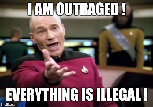 Picard Wtf Meme | I AM OUTRAGED ! EVERYTHING IS ILLEGAL ! | image tagged in memes,picard wtf | made w/ Imgflip meme maker