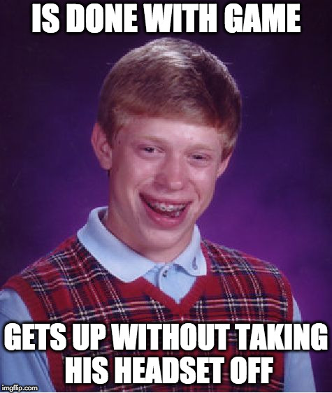 Bad Luck Brian | IS DONE WITH GAME; GETS UP WITHOUT TAKING HIS HEADSET OFF | image tagged in memes,bad luck brian | made w/ Imgflip meme maker