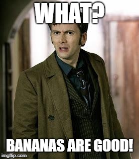 doctor who is confused | WHAT? BANANAS ARE GOOD! | image tagged in doctor who is confused | made w/ Imgflip meme maker