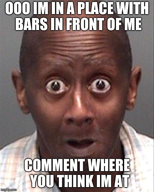 Funny Face | OOO IM IN A PLACE WITH BARS IN FRONT OF ME; COMMENT WHERE  YOU THINK IM AT | image tagged in funny face | made w/ Imgflip meme maker