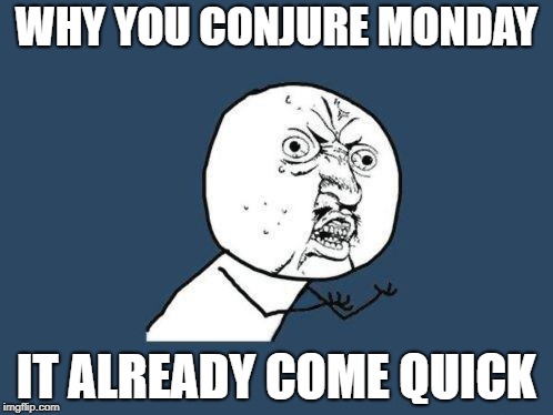 Why you no | WHY YOU CONJURE MONDAY; IT ALREADY COME QUICK | image tagged in why you no | made w/ Imgflip meme maker