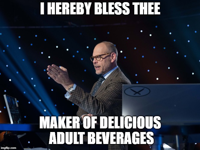 I HEREBY BLESS THEE; MAKER OF DELICIOUS ADULT BEVERAGES | image tagged in alton brown blessing | made w/ Imgflip meme maker