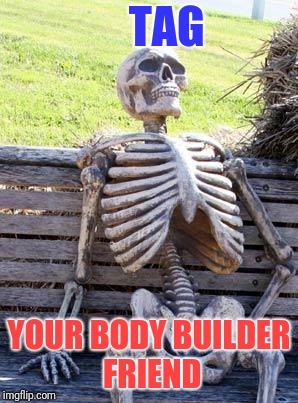 Waiting Skeleton | TAG; YOUR BODY BUILDER FRIEND | image tagged in memes,waiting skeleton | made w/ Imgflip meme maker