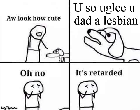Oh no, it's retarded (template) | U so uglee u dad a lesbian | image tagged in funny,memes,oh no it's retarded (template) | made w/ Imgflip meme maker