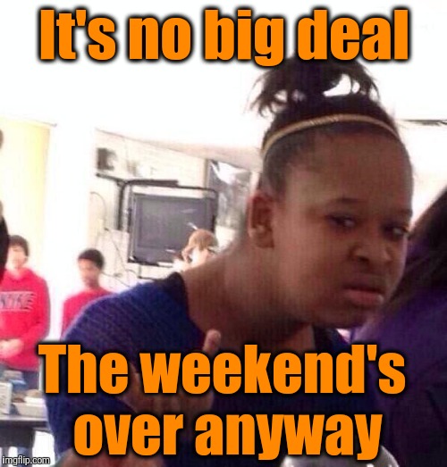 Black Girl Wat Meme | It's no big deal The weekend's over anyway | image tagged in memes,black girl wat | made w/ Imgflip meme maker