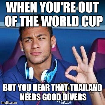 Neymar diver | WHEN YOU'RE OUT OF THE WORLD CUP; BUT YOU HEAR THAT THAILAND NEEDS GOOD DIVERS | image tagged in memes,trhtimmy,world cup,soccer,sports | made w/ Imgflip meme maker