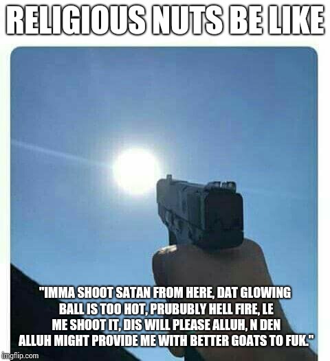 Shooting sun | RELIGIOUS NUTS BE LIKE; "IMMA SHOOT SATAN FROM HERE, DAT GLOWING BALL IS TOO HOT, PRUBUBLY HELL FIRE, LE ME SHOOT IT, DIS WILL PLEASE ALLUH, N DEN ALLUH MIGHT PROVIDE ME WITH BETTER GOATS TO FUK." | image tagged in shooting sun | made w/ Imgflip meme maker